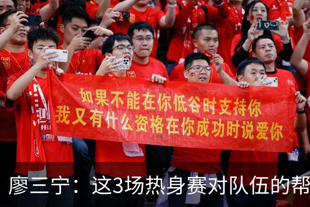 廖三宁：这3场热身赛对队伍的帮助很大 我们还有很多细节需要加强