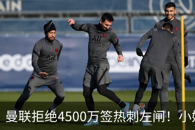 曼联拒绝4500万签热刺左闸！小妖佩奇接近转会，接洽大巴黎边锋真相曝光
