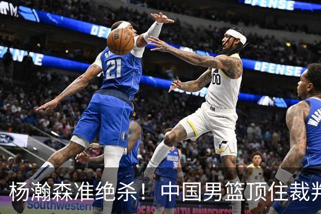 杨瀚森准绝杀！中国男篮顶住裁判压力，主场险胜2分